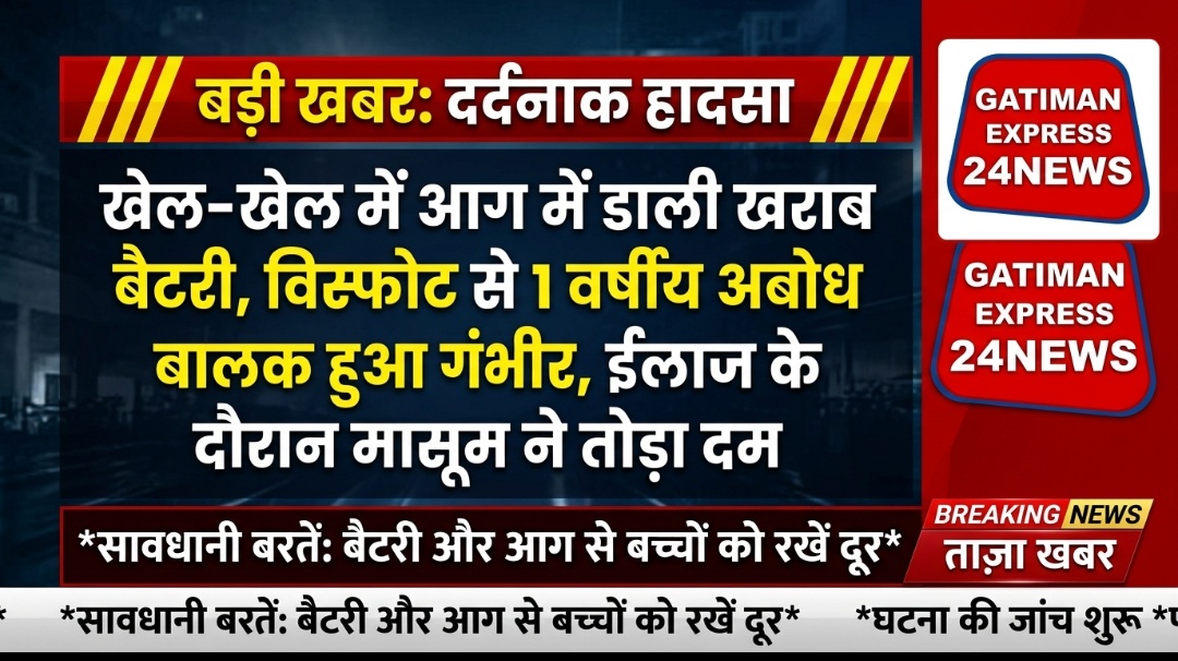 खेल खेल में आग में डाला खराब बैटरी,विस्फोट से 01 वर्षीय अबोध बालक हुआ गंभीर,ईलाज के दौरान मासूम ने तोड़ा दम